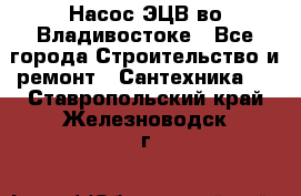 Насос ЭЦВ во Владивостоке - Все города Строительство и ремонт » Сантехника   . Ставропольский край,Железноводск г.